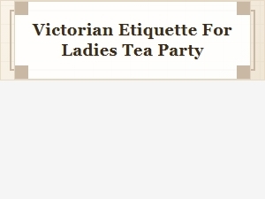 Victorian Etiquette for Ladies' Tea Parties